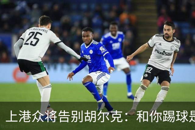 上港众将告别胡尔克：和你踢球是荣幸 4年晃如4天